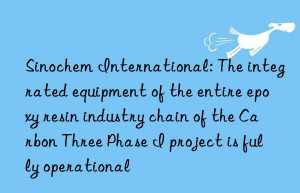 Sinochem International: The integrated equipment of the entire epoxy resin industry chain of the Carbon Three Phase I project is fully operational