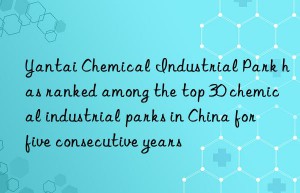 Yantai Chemical Industrial Park has ranked among the top 30 chemical industrial parks in China for five consecutive years