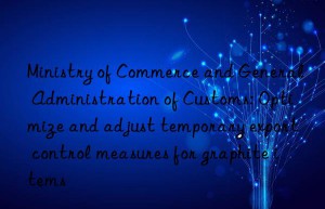 Ministry of Commerce and General Administration of Customs: Optimize and adjust temporary export control measures for graphite items