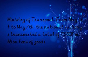 Ministry of Transport: From May 1st to May 7th  the national railways transported a total of 73.607 million tons of goods