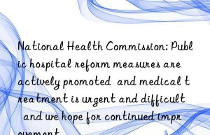 National Health Commission: Public hospital reform measures are actively promoted  and medical treatment is urgent and difficult  and we hope for continued improvement