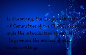 Li Shaoxiang, the Qingdao Municipal Committee of the CPPCC, recommends the introduction of policies to promote the process of water-based coatings