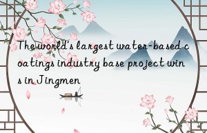 The world’s largest water-based coatings industry base project wins in Jingmen