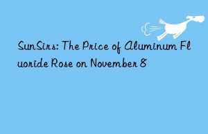 SunSirs: The Price of Aluminum Fluoride Rose on November 8