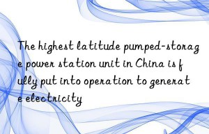 The highest latitude pumped-storage power station unit in China is fully put into operation to generate electricity