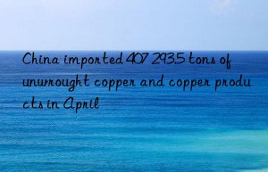 China imported 407 293.5 tons of unwrought copper and copper products in April