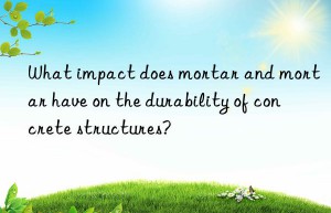 What impact does mortar and mortar have on the durability of concrete structures?