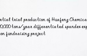 Partial trial production of Huafeng Chemical’s 300,000 tons/year differentiated spandex expansion fundraising project