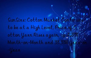 SunSirs: Cotton Market Continues to be at a High Level, Price of Cotton Yarn Rises again, up 4.27% Month-on-Month and 33.33% Year-on-Year