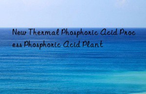 New Thermal Phosphoric Acid Process Phosphoric Acid Plant