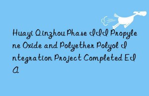 Huayi Qinzhou Phase III Propylene Oxide and Polyether Polyol Integration Project Completed EIA