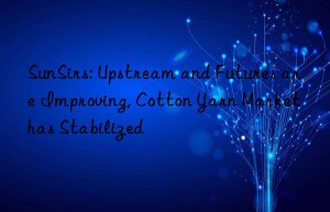 SunSirs: Upstream and Futures are Improving, Cotton Yarn Market has Stabilized