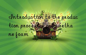 Introduction to the production process of polyurethane foam