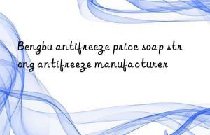 Bengbu antifreeze price soap strong antifreeze manufacturer