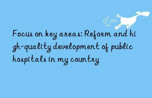 Focus on key areas: Reform and high-quality development of public hospitals in my country