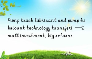 Pump truck lubricant and pump lubricant technology transfer!  —Small investment, big returns