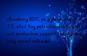 Involving BDO, propylene oxide, PTA, etc.!  Key petrochemical product production capacity early warning report released