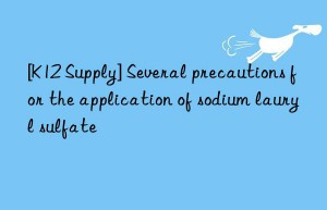 [K12 Supply] Several precautions for the application of sodium lauryl sulfate