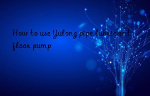 How to use Yulong pipe lubricant floor pump