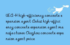 UEA-H high-efficiency concrete expansion agent Anhui high-efficiency concrete expansion agent manufacturer Chuzhou concrete expansion agent price