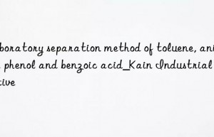 Laboratory separation method of toluene, aniline, phenol and benzoic acid_Kain Industrial Additive