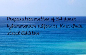 Preparation method of 3,4-dimethylammonium sulfonate_Kain Industrial Additive