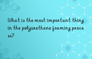 What is the most important thing in the polyurethane foaming process?