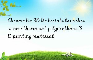 Chromatic 3D Materials launches a new thermoset polyurethane 3D printing material