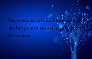 Non-combustible and non-explosive water paints ensure safety from the source