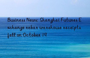 Business News: Shanghai Futures Exchange rebar warehouse receipts fell on October 19