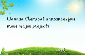 Wanhua Chemical announces five more major projects