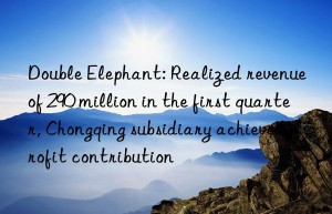 Double Elephant: Realized revenue of 290 million in the first quarter, Chongqing subsidiary achieved profit contribution