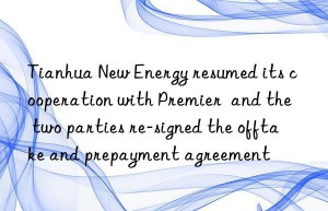 Tianhua New Energy resumed its cooperation with Premier  and the two parties re-signed the offtake and prepayment agreement