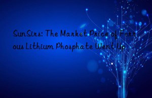 SunSirs: The Market Price of Ferrous Lithium Phosphate Went Up