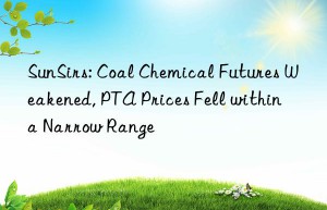 SunSirs: Coal Chemical Futures Weakened, PTA Prices Fell within a Narrow Range