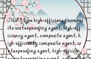 JH-F3 type high-efficiency composite waterproofing agent, high-efficiency agent, composite agent, high-efficiency composite agent, waterproofing agent, high-efficiency waterproofing agent, composite waterproofing agent