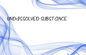 UNDISSOLVED SUBSTANCE