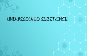 UNDISSOLVED SUBSTANCE