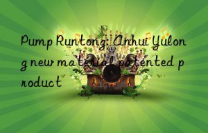 Pump Runtong: Anhui Yulong new material patented product