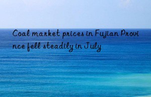 Coal market prices in Fujian Province fell steadily in July