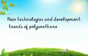 New technologies and development trends of polyurethane