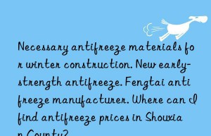 Necessary antifreeze materials for winter construction. New early-strength antifreeze. Fengtai antifreeze manufacturer. Where can I find antifreeze prices in Shouxian County?