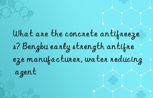 What are the concrete antifreezes? Bengbu early strength antifreeze manufacturer, water reducing agent