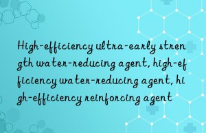 High-efficiency ultra-early strength water-reducing agent, high-efficiency water-reducing agent, high-efficiency reinforcing agent