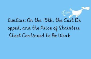 SunSirs: On the 15th, the Cost Dropped, and the Price of Stainless Steel Continued to Be Weak