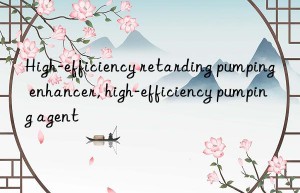 High-efficiency retarding pumping enhancer, high-efficiency pumping agent