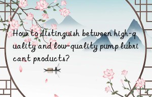 How to distinguish between high-quality and low-quality pump lubricant products?