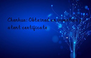 Chenhua: Obtained an invention patent certificate