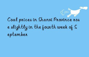 Coal prices in Shanxi Province rose slightly in the fourth week of September