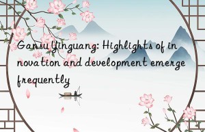 Gansu Yinguang: Highlights of innovation and development emerge frequently